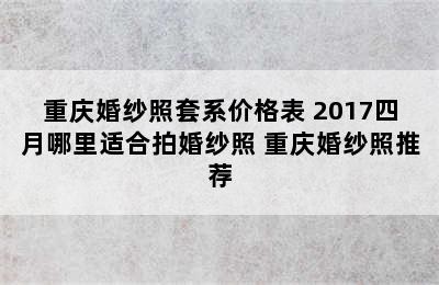 重庆婚纱照套系价格表 2017四月哪里适合拍婚纱照 重庆婚纱照推荐